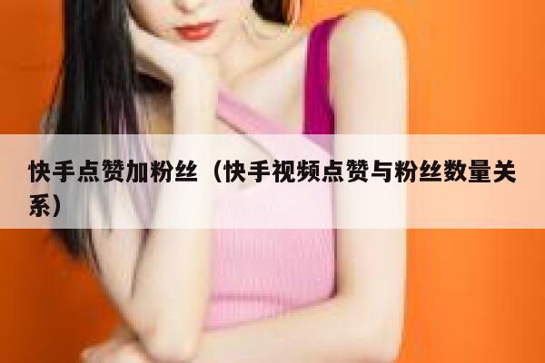 快手点赞加粉丝（快手视频点赞与粉丝数量关系） 第1张