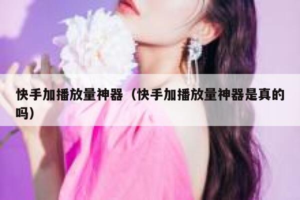 快手加播放量神器（快手加播放量神器是真的吗） 第1张