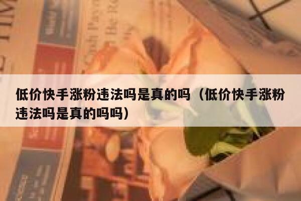 低价快手涨粉违法吗是真的吗（低价快手涨粉违法吗是真的吗吗） 第1张