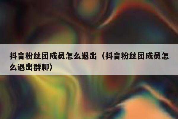 抖音粉丝团成员怎么退出（抖音粉丝团成员怎么退出群聊） 第1张