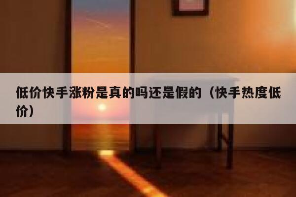 低价快手涨粉是真的吗还是假的(快手热度低价) 第1张 低价快手涨粉是真的吗还是假的(快手热度低价) 第1张