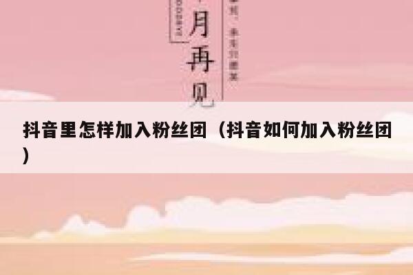 抖音里怎样加入粉丝团（抖音如何加入粉丝团） 第1张