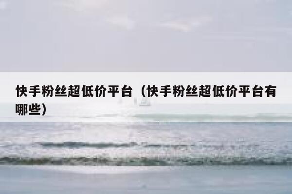 快手粉丝超低价平台（快手粉丝超低价平台有哪些） 第1张