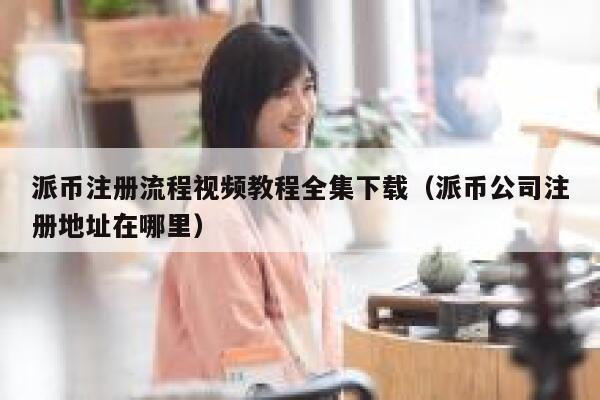 派币注册流程视频教程全集下载(派币公司注册地址在哪里) 第1张 派币注册流程视频教程全集下载(派币公司注册地址在哪里) 第1张