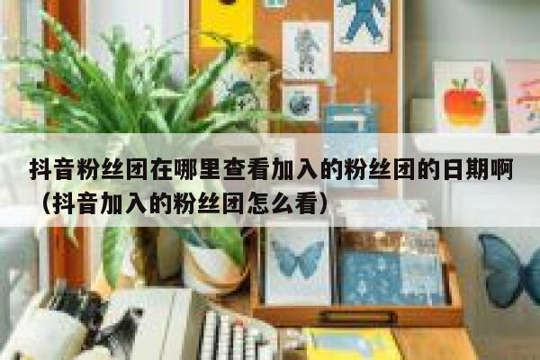 抖音粉丝团在哪里查看加入的粉丝团的日期啊（抖音加入的粉丝团怎么看） 第1张
