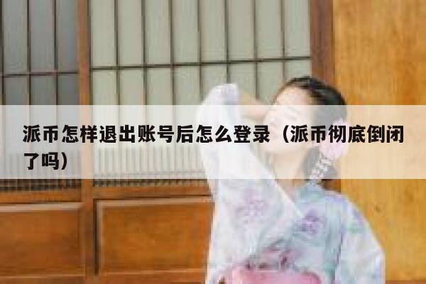 派币怎样退出账号后怎么登录（派币彻底倒闭了吗） 第1张