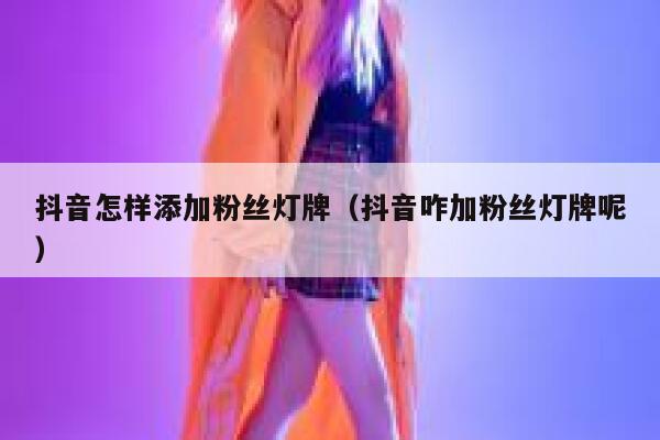 抖音怎样添加粉丝灯牌（抖音咋加粉丝灯牌呢） 第1张