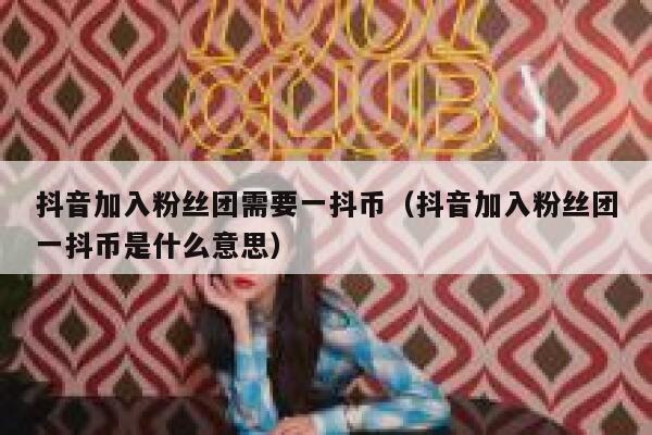 抖音加入粉丝团需要一抖币（抖音加入粉丝团一抖币是什么意思） 第1张