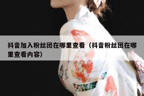 抖音加入粉丝团在哪里查看（抖音粉丝团在哪里查看内容） 第1张