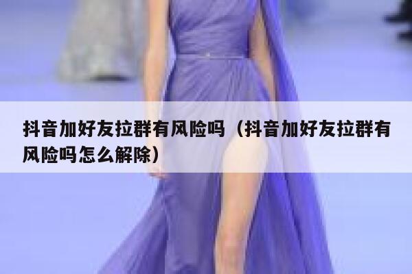 抖音加好友拉群有风险吗（抖音加好友拉群有风险吗怎么解除） 第1张