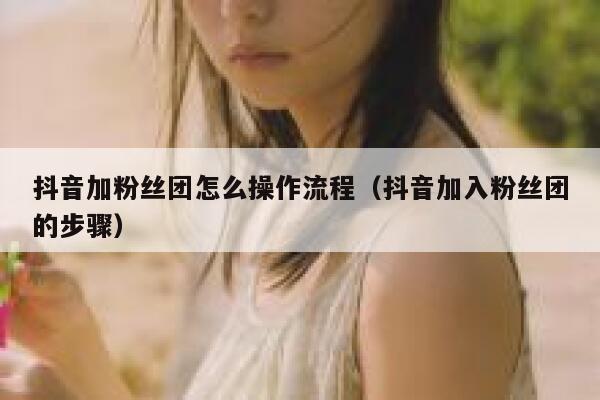 抖音加粉丝团怎么操作流程(抖音加入粉丝团的步骤) 第1张 抖音加粉丝团怎么操作流程(抖音加入粉丝团的步骤) 第1张