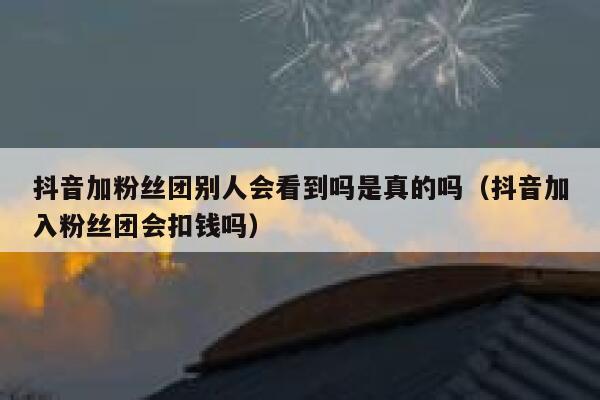 抖音加粉丝团别人会看到吗是真的吗(抖音加入粉丝团会扣钱吗) 第1张 抖音加粉丝团别人会看到吗是真的吗(抖音加入粉丝团会扣钱吗) 第1张