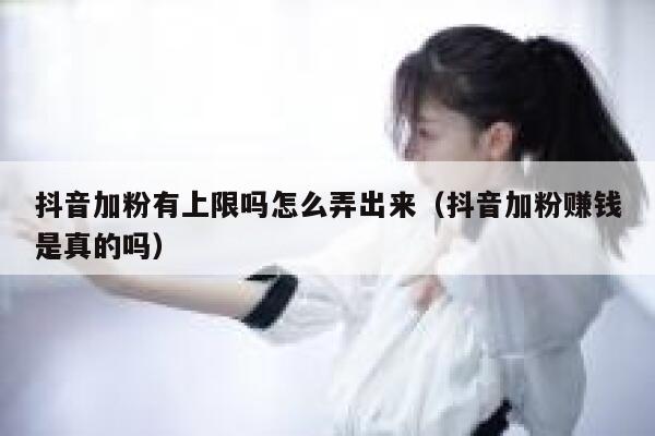 抖音加粉有上限吗怎么弄出来（抖音加粉赚钱是真的吗） 第1张