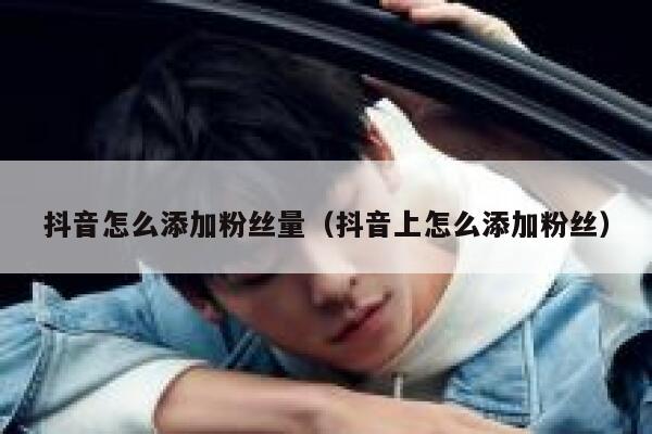 抖音怎么添加粉丝量(抖音上怎么添加粉丝) 第1张 抖音怎么添加粉丝量(抖音上怎么添加粉丝) 第1张