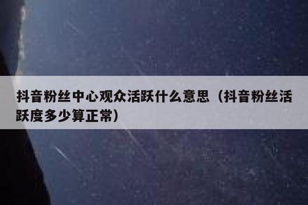 抖音粉丝中心观众活跃什么意思(抖音粉丝活跃度多少算正常) 第1张 抖音粉丝中心观众活跃什么意思(抖音粉丝活跃度多少算正常) 第1张