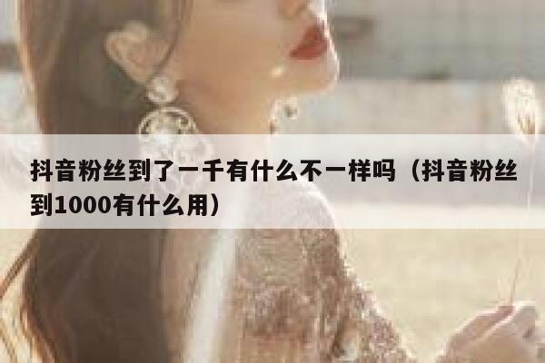 抖音粉丝到了一千有什么不一样吗（抖音粉丝到1000有什么用） 第1张