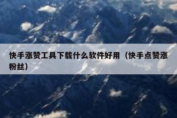 快手涨赞工具下载什么软件好用(快手点赞涨粉丝) 第1张 快手涨赞工具下载什么软件好用(快手点赞涨粉丝) 第1张