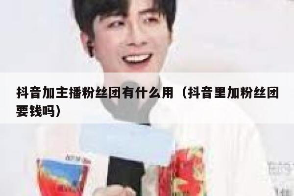 抖音加主播粉丝团有什么用（抖音里加粉丝团要钱吗） 第1张