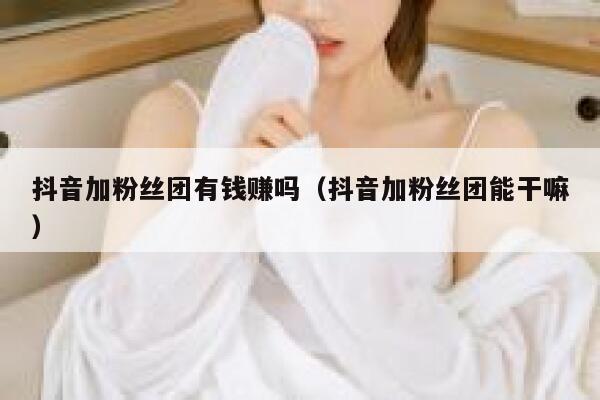 抖音加粉丝团有钱赚吗（抖音加粉丝团能干嘛） 第1张
