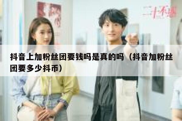 抖音上加粉丝团要钱吗是真的吗（抖音加粉丝团要多少抖币） 第1张