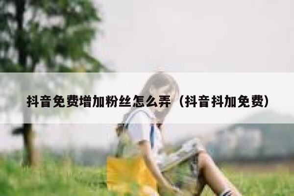抖音免费增加粉丝怎么弄（抖音抖加免费） 第1张