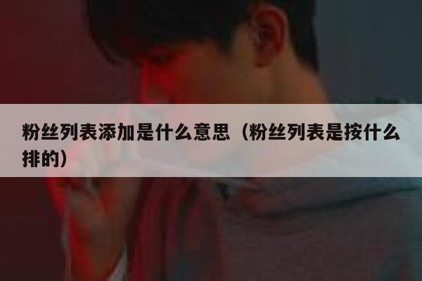 粉丝列表添加是什么意思(粉丝列表是按什么排的) 第1张 粉丝列表添加是什么意思(粉丝列表是按什么排的) 第1张