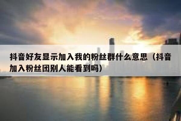抖音好友显示加入我的粉丝群什么意思（抖音加入粉丝团别人能看到吗） 第1张