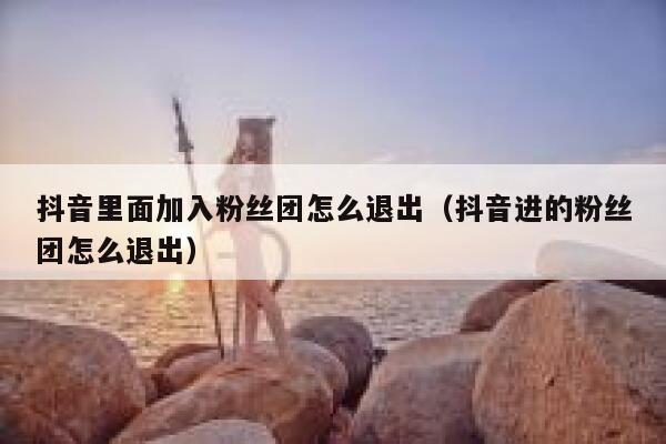 抖音里面加入粉丝团怎么退出（抖音进的粉丝团怎么退出） 第1张