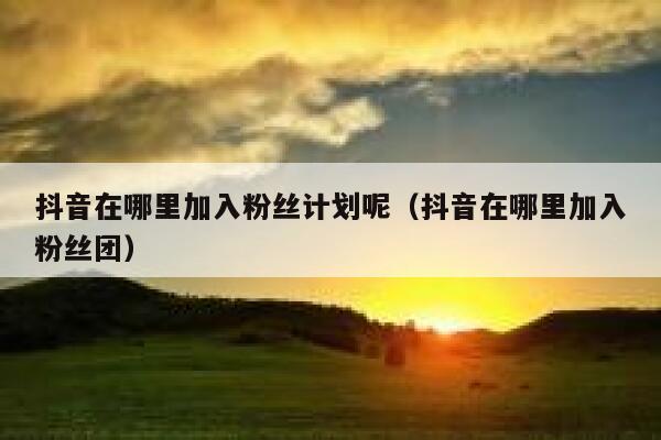 抖音在哪里加入粉丝计划呢(抖音在哪里加入粉丝团) 第1张 抖音在哪里加入粉丝计划呢(抖音在哪里加入粉丝团) 第1张