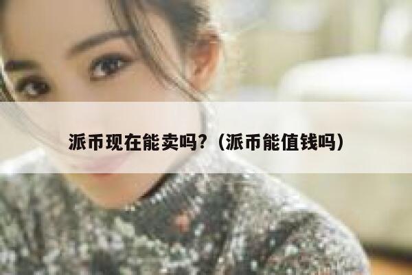 派币现在能卖吗?（派币能值钱吗） 第1张