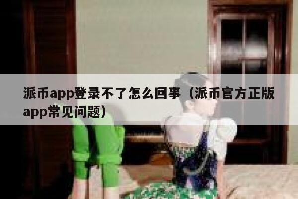 派币app登录不了怎么回事(派币官方正版app常见问题) 第1张 派币app登录不了怎么回事(派币官方正版app常见问题) 第1张