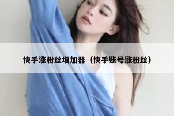 快手涨粉丝增加器(快手账号涨粉丝) 第1张 快手涨粉丝增加器(快手账号涨粉丝) 第1张