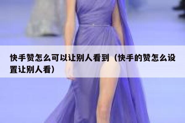 快手赞怎么可以让别人看到(快手的赞怎么设置让别人看) 第1张 快手赞怎么可以让别人看到(快手的赞怎么设置让别人看) 第1张