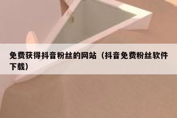 免费获得抖音粉丝的网站（抖音免费粉丝软件下载） 第1张