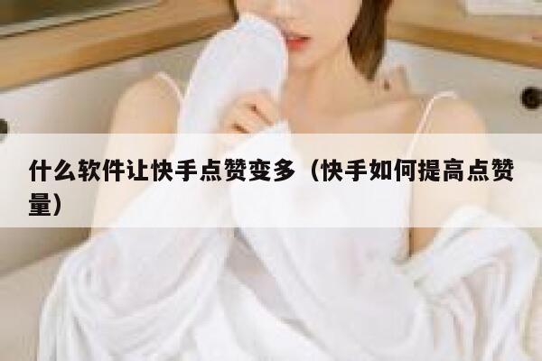 什么软件让快手点赞变多（快手如何提高点赞量） 第1张
