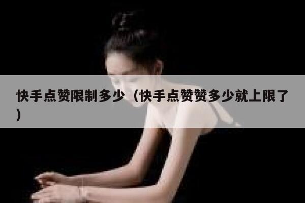 快手点赞限制多少(快手点赞赞多少就上限了) 第1张 快手点赞限制多少(快手点赞赞多少就上限了) 第1张