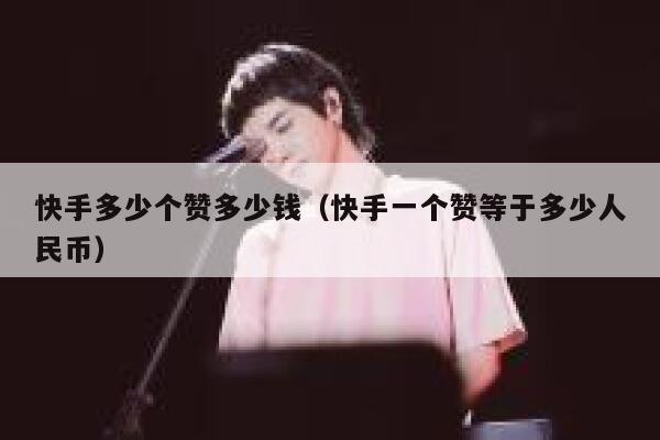 快手多少个赞多少钱(快手一个赞等于多少人民币) 第1张 快手多少个赞多少钱(快手一个赞等于多少人民币) 第1张