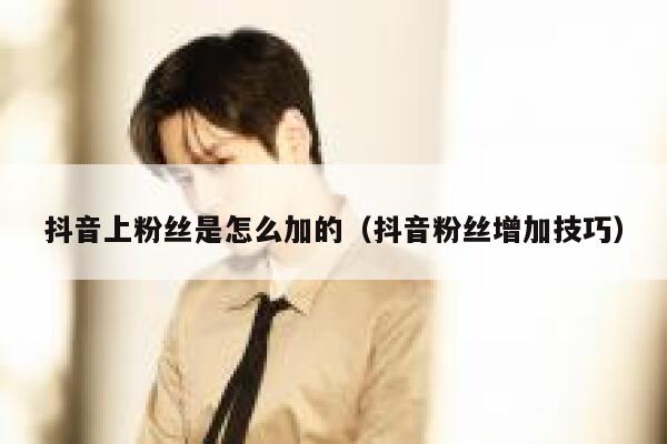 抖音上粉丝是怎么加的(抖音粉丝增加技巧) 第1张 抖音上粉丝是怎么加的(抖音粉丝增加技巧) 第1张