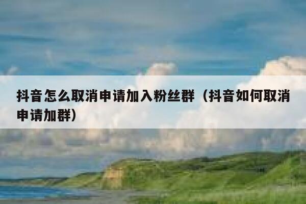 抖音怎么取消申请加入粉丝群（抖音如何取消申请加群） 第1张