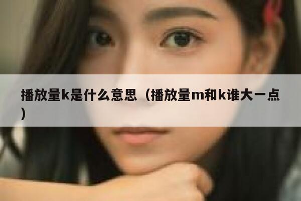 播放量k是什么意思（播放量m和k谁大一点） 第1张