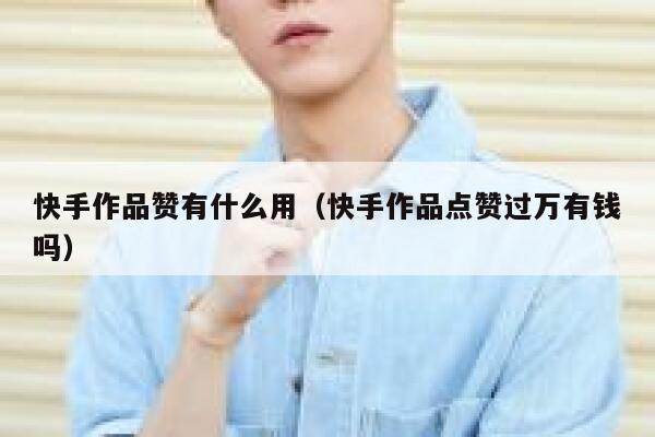 快手作品赞有什么用（快手作品点赞过万有钱吗） 第1张