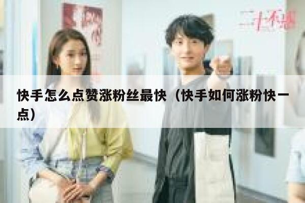 快手怎么点赞涨粉丝最快（快手如何涨粉快一点） 第1张