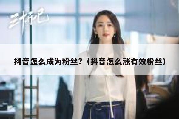 抖音怎么成为粉丝?(抖音怎么涨有效粉丝) 第1张 抖音怎么成为粉丝?(抖音怎么涨有效粉丝) 第1张