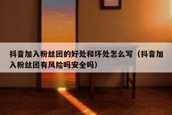 抖音加入粉丝团的好处和坏处怎么写（抖音加入粉丝团有风险吗安全吗） 第1张
