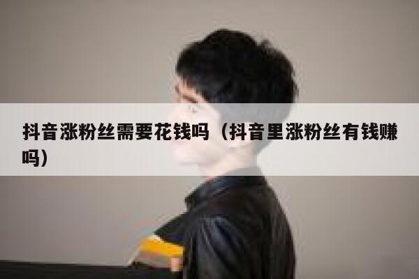 抖音涨粉丝需要花钱吗（抖音里涨粉丝有钱赚吗） 第1张