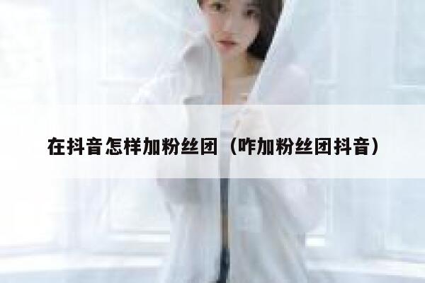 在抖音怎样加粉丝团（咋加粉丝团抖音） 第1张
