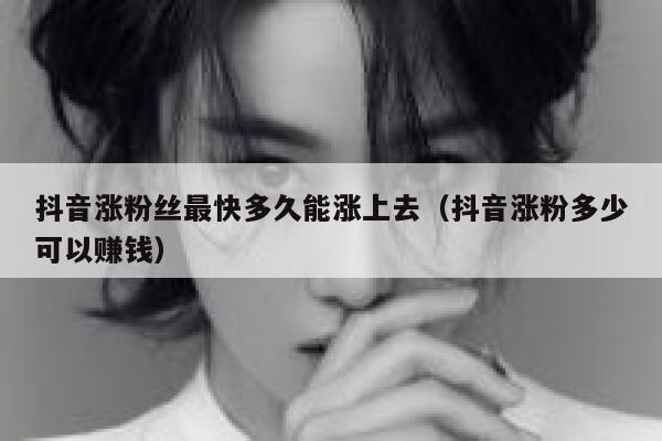 抖音涨粉丝最快多久能涨上去（抖音涨粉多少可以赚钱） 第1张