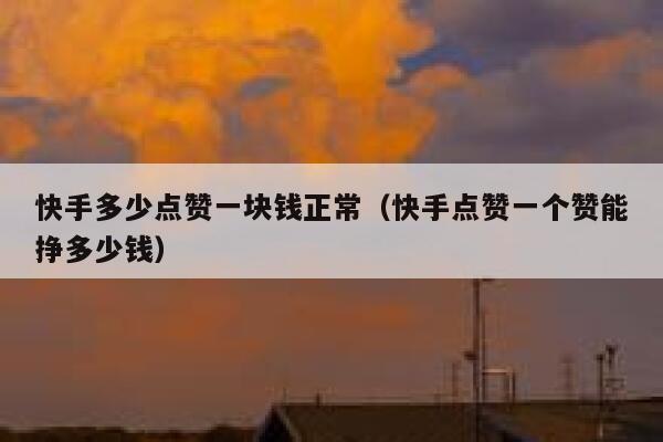 快手多少点赞一块钱正常（快手点赞一个赞能挣多少钱） 第1张