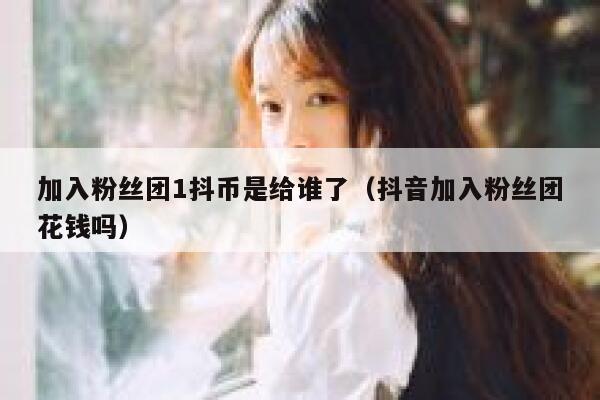 加入粉丝团1抖币是给谁了（抖音加入粉丝团花钱吗） 第1张