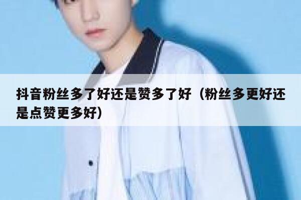 抖音粉丝多了好还是赞多了好（粉丝多更好还是点赞更多好） 第1张